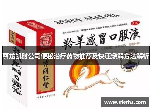 尊龙凯时公司便秘治疗药物推荐及快速缓解方法解析