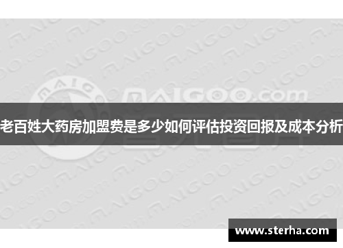 老百姓大药房加盟费是多少如何评估投资回报及成本分析