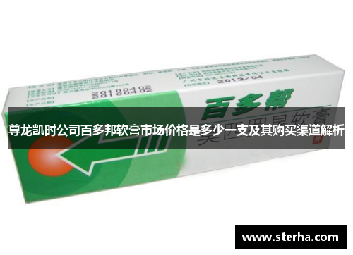 尊龙凯时公司百多邦软膏市场价格是多少一支及其购买渠道解析